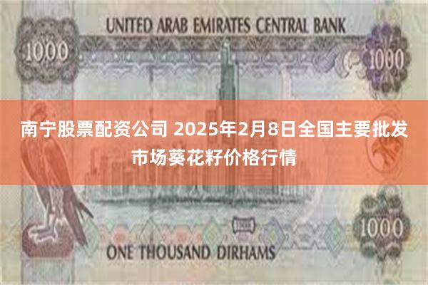 南宁股票配资公司 2025年2月8日全国主要批发市场葵花籽价格行情