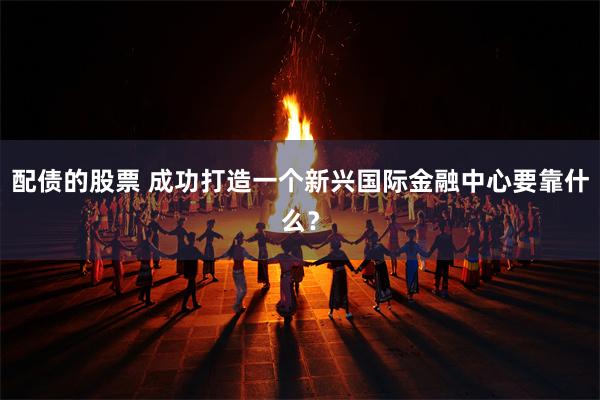 配债的股票 成功打造一个新兴国际金融中心要靠什么？