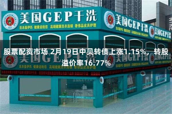 股票配资市场 2月19日中贝转债上涨1.15%，转股溢价率16.77%