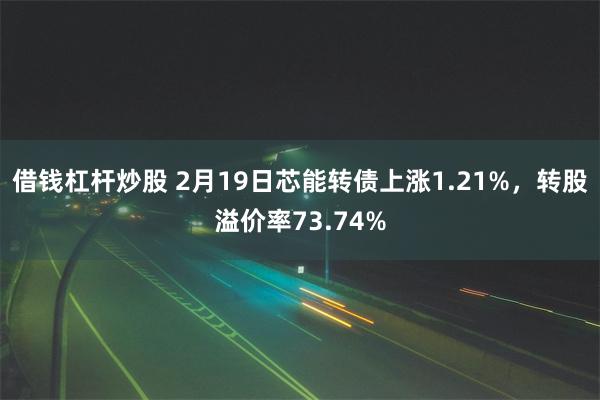 借钱杠杆炒股 2月19日芯能转债上涨1.21%，转股溢价率73.74%