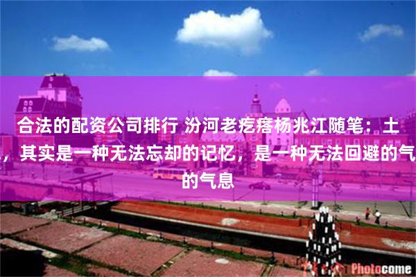 合法的配资公司排行 汾河老疙瘩杨兆江随笔：土气，其实是一种无法忘却的记忆，是一种无法回避的气息