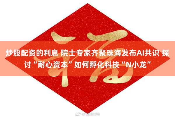 炒股配资的利息 院士专家齐聚珠海发布AI共识 探讨“耐心资本”如何孵化科技“N小龙”