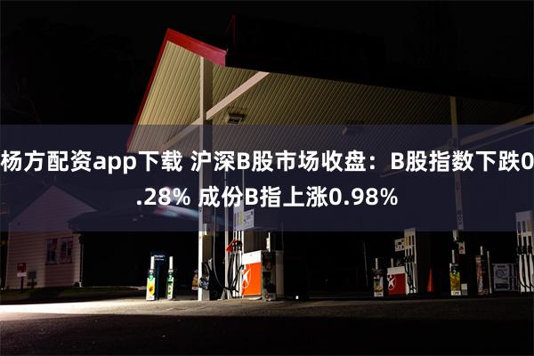 杨方配资app下载 沪深B股市场收盘：B股指数下跌0.28% 成份B指上涨0.98%