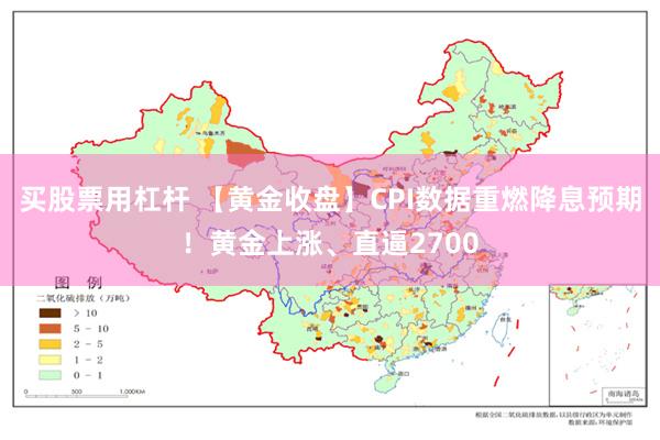 买股票用杠杆 【黄金收盘】CPI数据重燃降息预期！黄金上涨、直逼2700