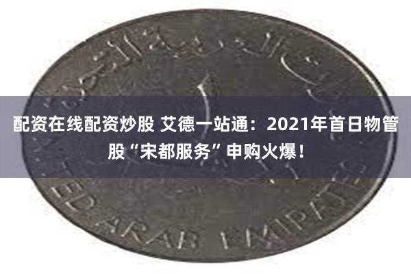 配资在线配资炒股 艾德一站通：2021年首日物管股“宋都服务”申购火爆！