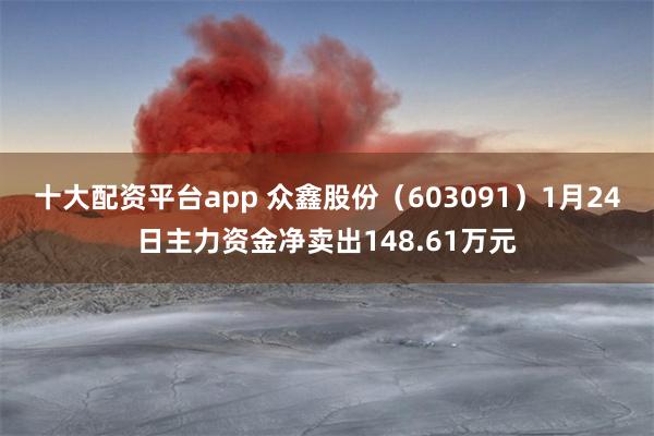 十大配资平台app 众鑫股份（603091）1月24日主力资金净卖出148.61万元