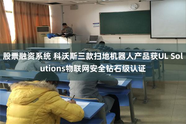 股票融资系统 科沃斯三款扫地机器人产品获UL Solutions物联网安全钻石级认证